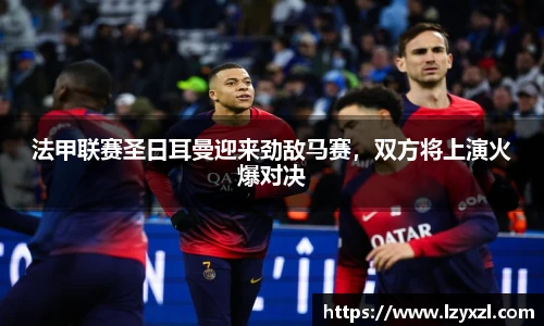 法甲联赛圣日耳曼迎来劲敌马赛，双方将上演火爆对决