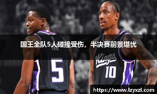国王全队5人碰撞受伤，半决赛前景堪忧