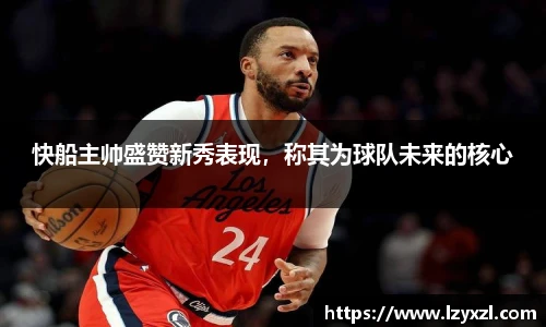 快船主帅盛赞新秀表现，称其为球队未来的核心