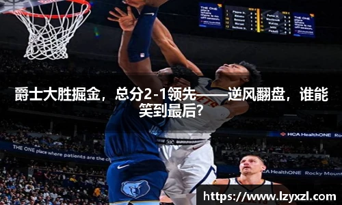 爵士大胜掘金，总分2-1领先——逆风翻盘，谁能笑到最后？