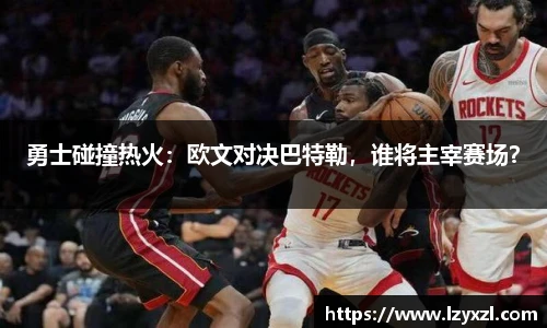 勇士碰撞热火：欧文对决巴特勒，谁将主宰赛场？