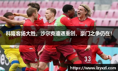 科隆客场大胜，沙尔克遭遇重创，豪门之争仍在！