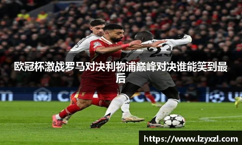 欧冠杯激战罗马对决利物浦巅峰对决谁能笑到最后