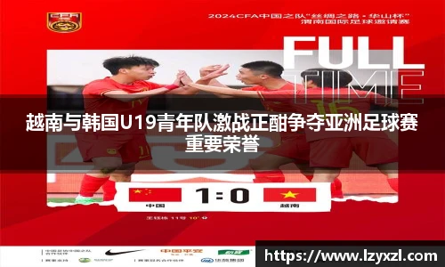 越南与韩国U19青年队激战正酣争夺亚洲足球赛重要荣誉