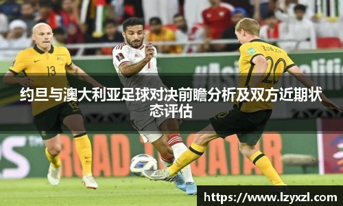 约旦与澳大利亚足球对决前瞻分析及双方近期状态评估