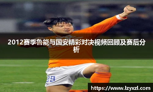 2012赛季鲁能与国安精彩对决视频回顾及赛后分析