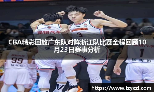 CBA精彩回放广东队对阵浙江队比赛全程回顾10月23日赛事分析