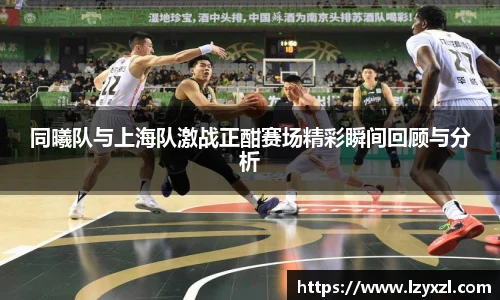 同曦队与上海队激战正酣赛场精彩瞬间回顾与分析