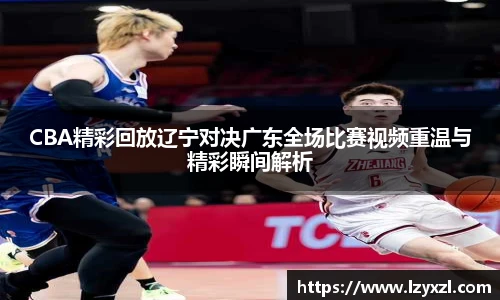 CBA精彩回放辽宁对决广东全场比赛视频重温与精彩瞬间解析