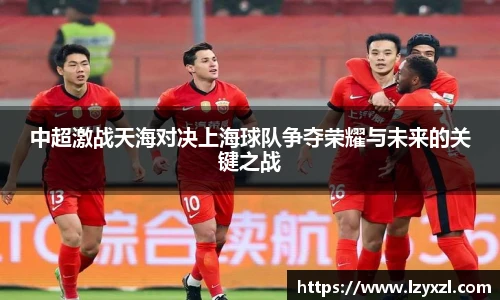 中超激战天海对决上海球队争夺荣耀与未来的关键之战