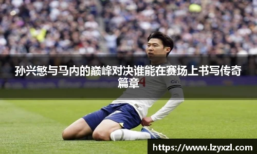 孙兴慜与马内的巅峰对决谁能在赛场上书写传奇篇章