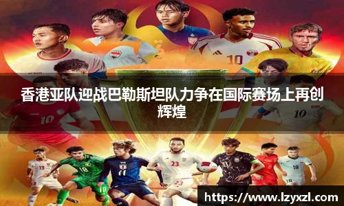 香港亚队迎战巴勒斯坦队力争在国际赛场上再创辉煌