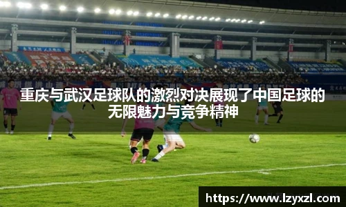 重庆与武汉足球队的激烈对决展现了中国足球的无限魅力与竞争精神