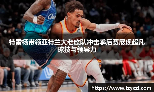 特雷杨带领亚特兰大老鹰队冲击季后赛展现超凡球技与领导力