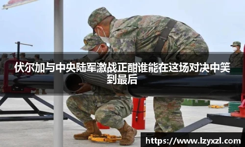 伏尔加与中央陆军激战正酣谁能在这场对决中笑到最后